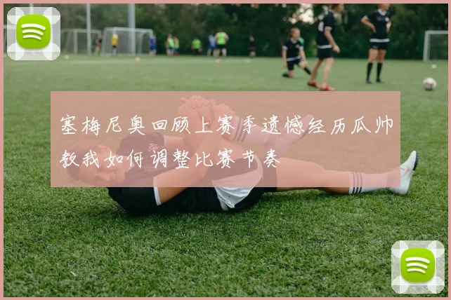 塞梅尼奥回顾上赛季遗憾经历瓜帅教我如何调整比赛节奏