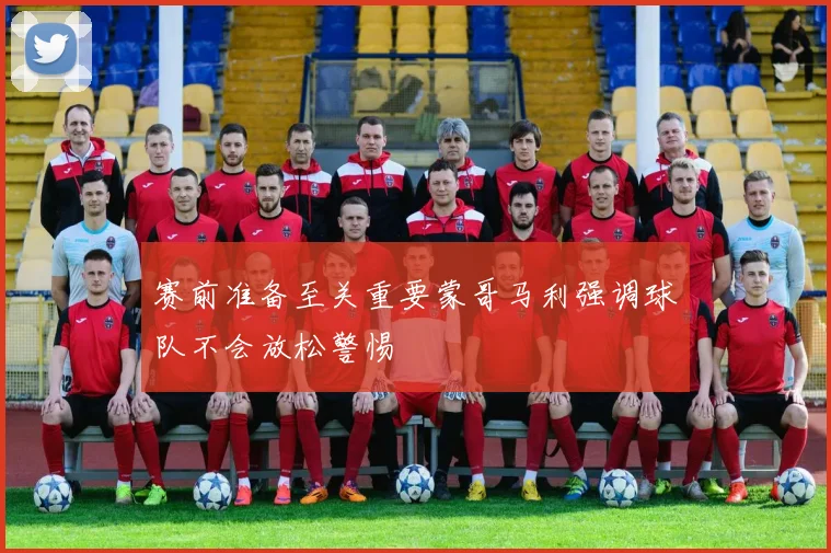 赛前准备至关重要蒙哥马利强调球队不会放松警惕