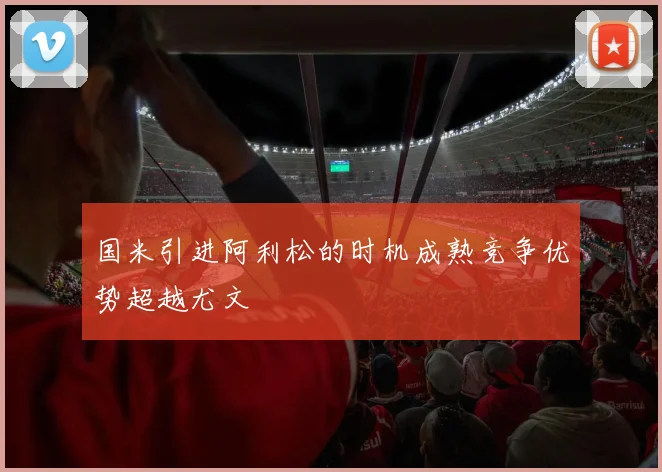 国米引进阿利松的时机成熟竞争优势超越尤文