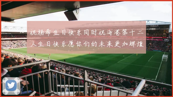 祝杨希生日快乐同时祝海港第十二人生日快乐愿你们的未来更加辉煌绚烂