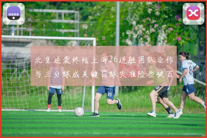 北京逆袭终结上海26连胜团队合作与三分球成关键罚球失准险些破百
