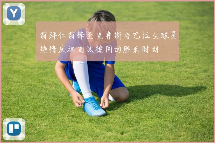 前拜仁前锋圣克鲁斯与巴拉圭球员热情庆祝淘汰德国的胜利时刻