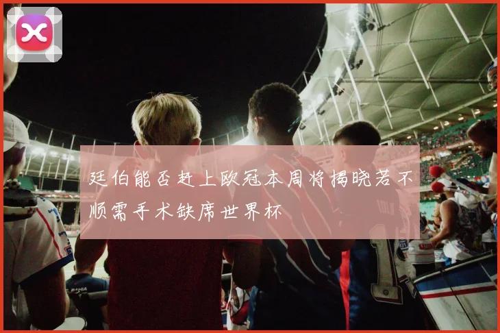 廷伯能否赶上欧冠本周将揭晓若不顺需手术缺席世界杯