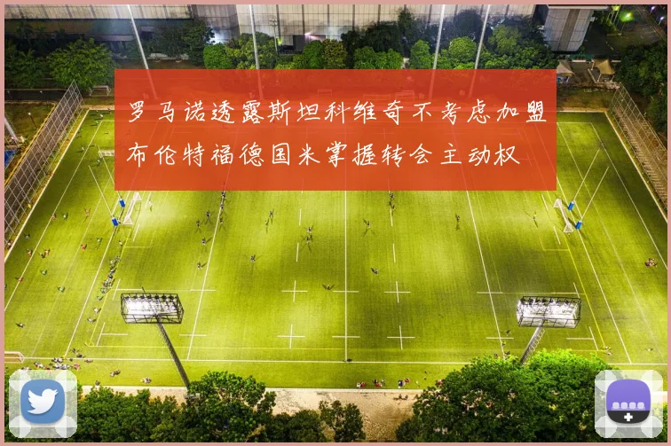 罗马诺透露斯坦科维奇不考虑加盟布伦特福德国米掌握转会主动权