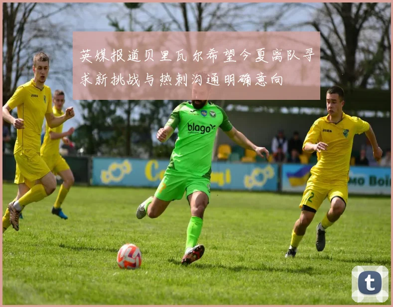 英媒报道贝里瓦尔希望今夏离队寻求新挑战与热刺沟通明确意向
