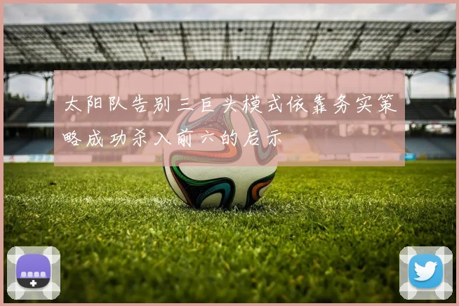 太阳队告别三巨头模式依靠务实策略成功杀入前六的启示