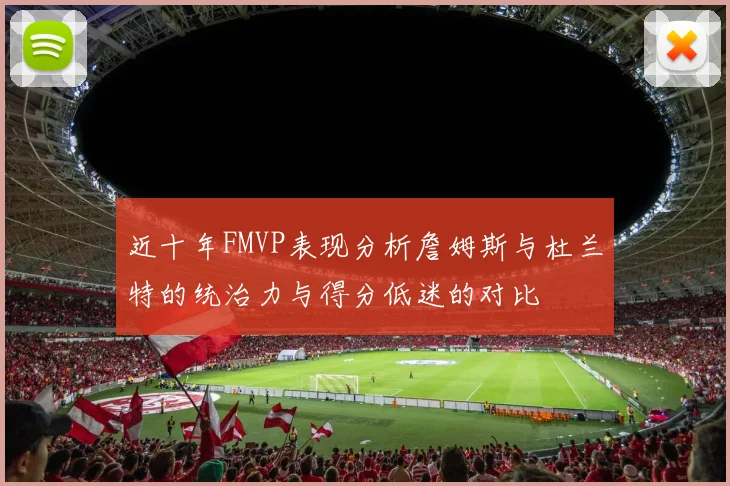 近十年FMVP表现分析詹姆斯与杜兰特的统治力与得分低迷的对比