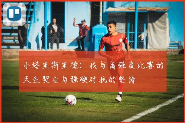 小塔里斯里德：我与高强度比赛的天生契合与强硬对抗的坚持