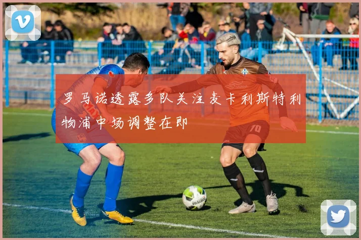 罗马诺透露多队关注麦卡利斯特利物浦中场调整在即
