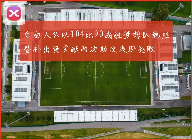 自由人队以104比90战胜梦想队韩旭替补出场贡献两次助攻表现亮眼