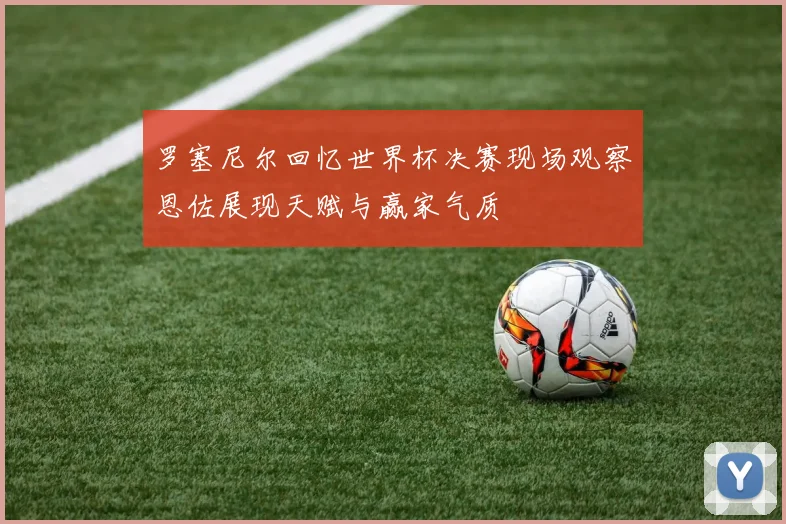 罗塞尼尔回忆世界杯决赛现场观察恩佐展现天赋与赢家气质