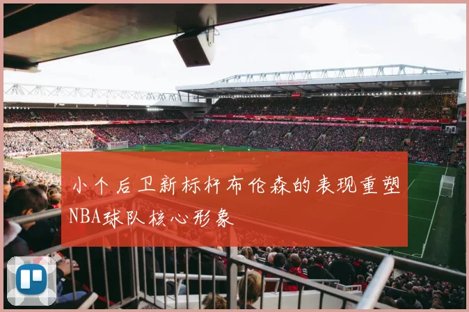 小个后卫新标杆布伦森的表现重塑NBA球队核心形象