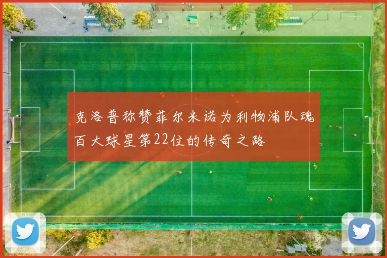 克洛普称赞菲尔米诺为利物浦队魂百大球星第22位的传奇之路