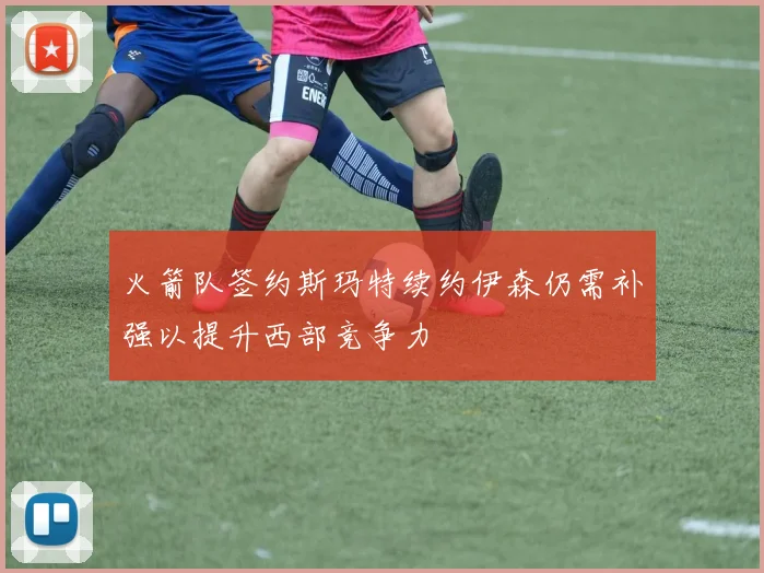 火箭队签约斯玛特续约伊森仍需补强以提升西部竞争力