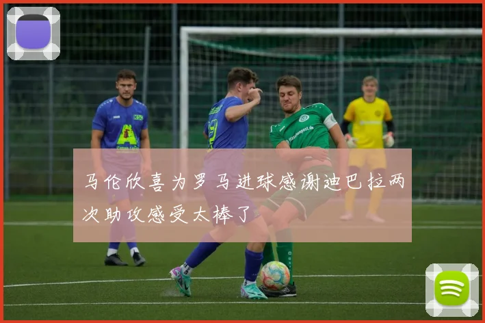 马伦欣喜为罗马进球感谢迪巴拉两次助攻感受太棒了