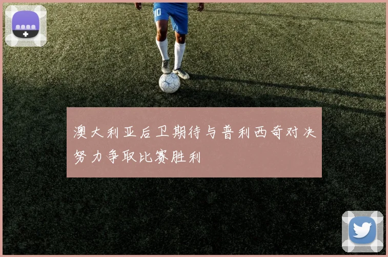 澳大利亚后卫期待与普利西奇对决努力争取比赛胜利